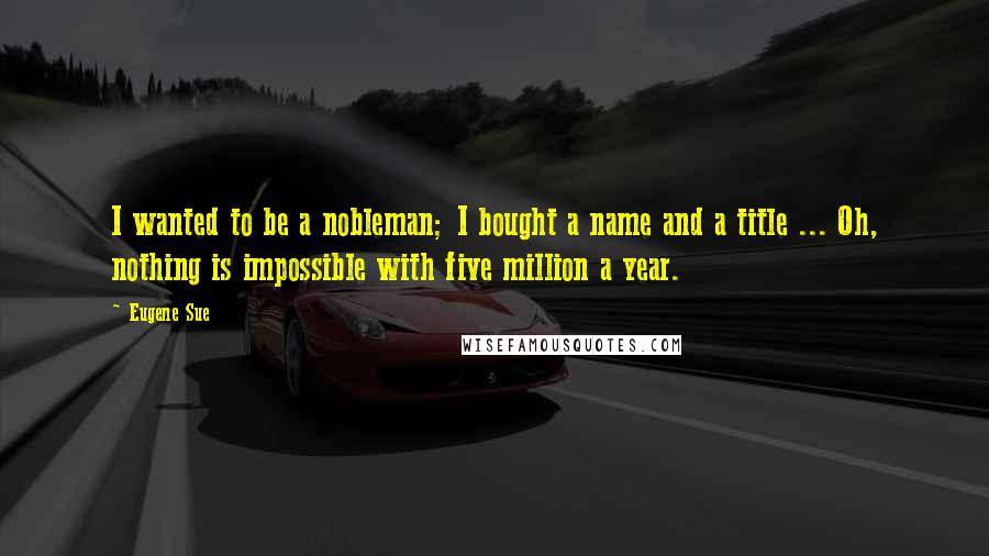 Eugene Sue Quotes: I wanted to be a nobleman; I bought a name and a title ... Oh, nothing is impossible with five million a year.