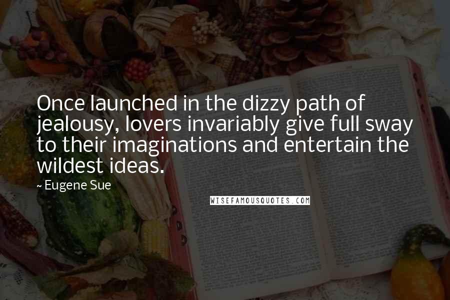 Eugene Sue Quotes: Once launched in the dizzy path of jealousy, lovers invariably give full sway to their imaginations and entertain the wildest ideas.