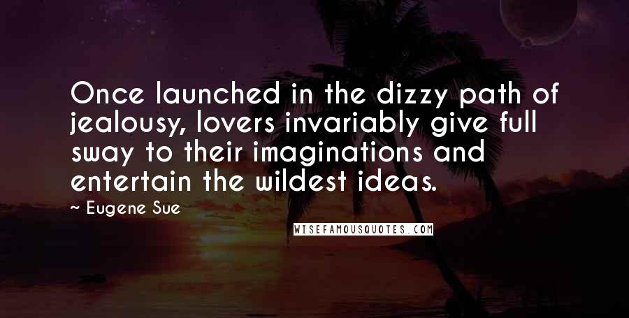 Eugene Sue Quotes: Once launched in the dizzy path of jealousy, lovers invariably give full sway to their imaginations and entertain the wildest ideas.