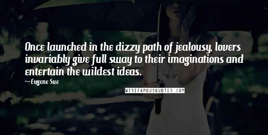 Eugene Sue Quotes: Once launched in the dizzy path of jealousy, lovers invariably give full sway to their imaginations and entertain the wildest ideas.