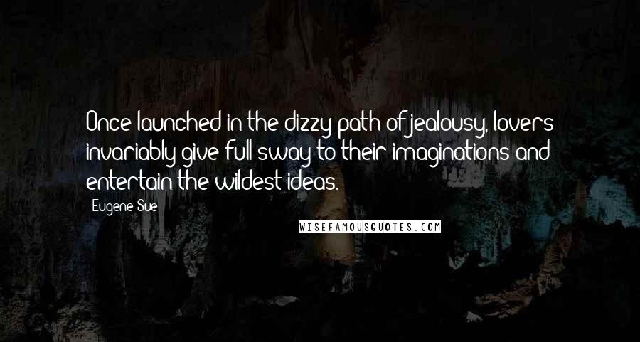 Eugene Sue Quotes: Once launched in the dizzy path of jealousy, lovers invariably give full sway to their imaginations and entertain the wildest ideas.