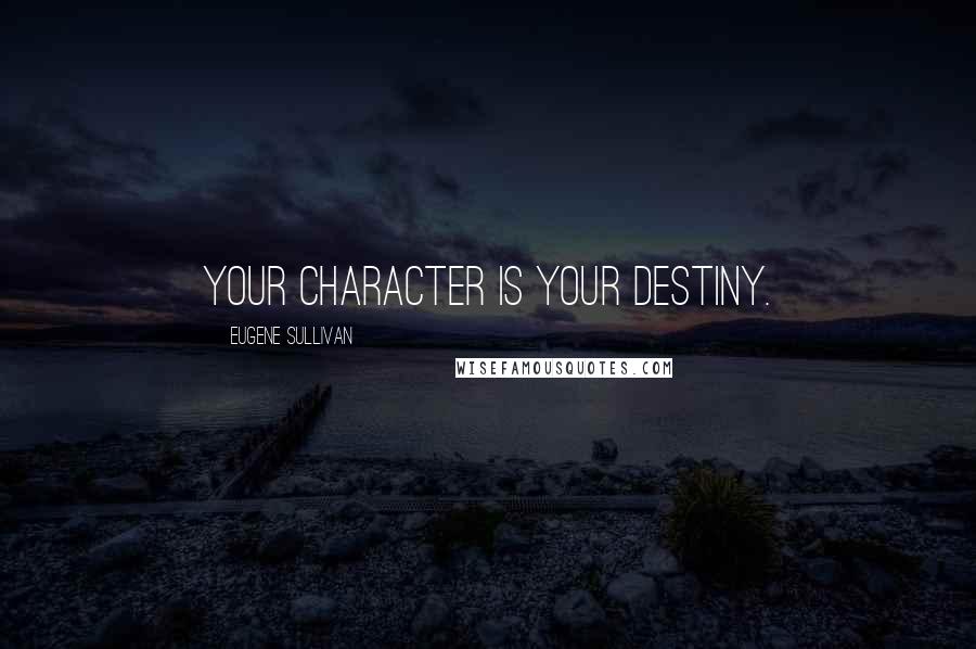 Eugene Sullivan Quotes: Your character is your destiny.