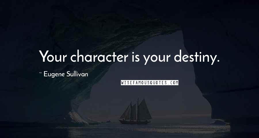 Eugene Sullivan Quotes: Your character is your destiny.