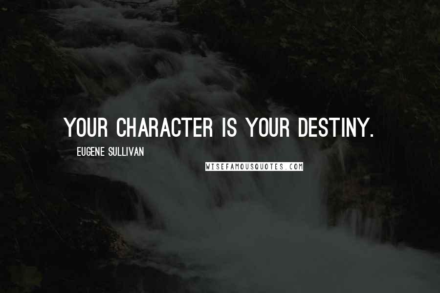 Eugene Sullivan Quotes: Your character is your destiny.