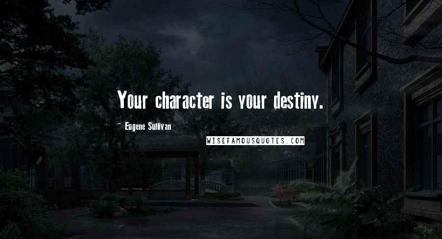 Eugene Sullivan Quotes: Your character is your destiny.