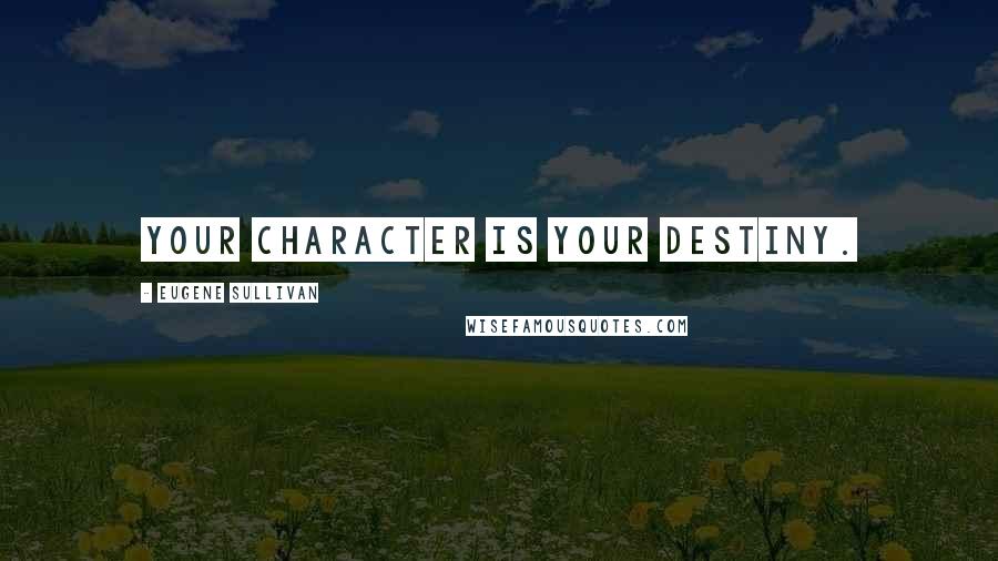 Eugene Sullivan Quotes: Your character is your destiny.