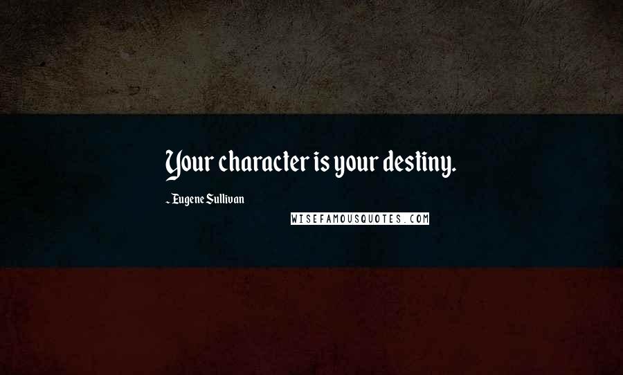 Eugene Sullivan Quotes: Your character is your destiny.