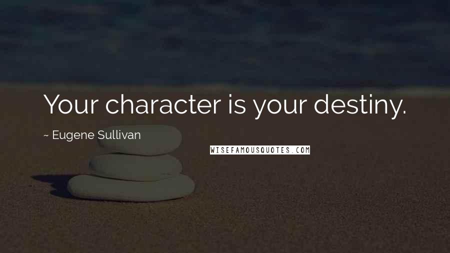 Eugene Sullivan Quotes: Your character is your destiny.