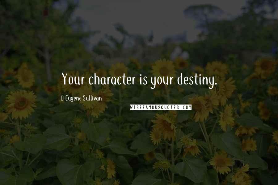 Eugene Sullivan Quotes: Your character is your destiny.