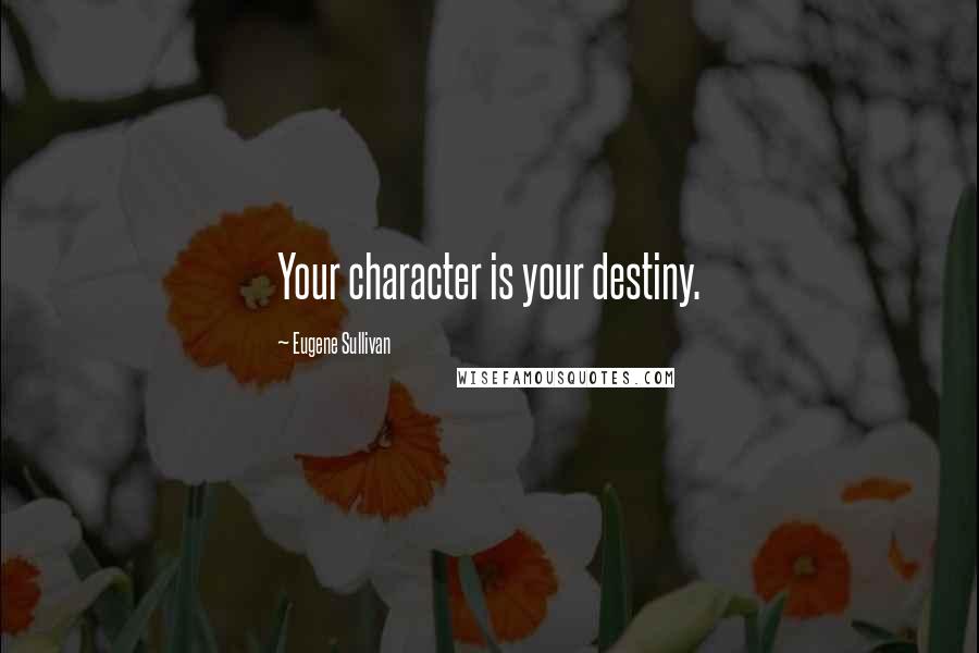 Eugene Sullivan Quotes: Your character is your destiny.