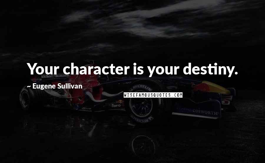 Eugene Sullivan Quotes: Your character is your destiny.