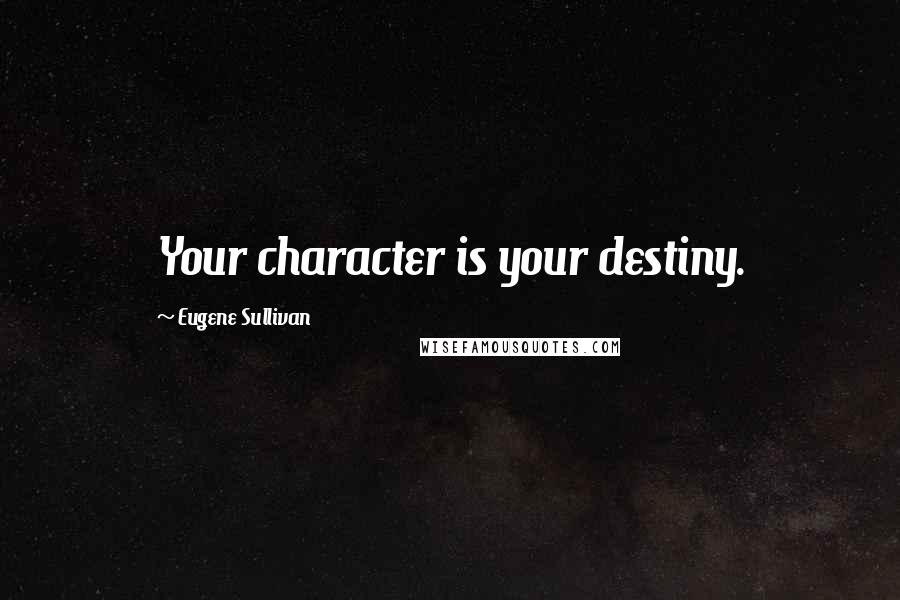 Eugene Sullivan Quotes: Your character is your destiny.