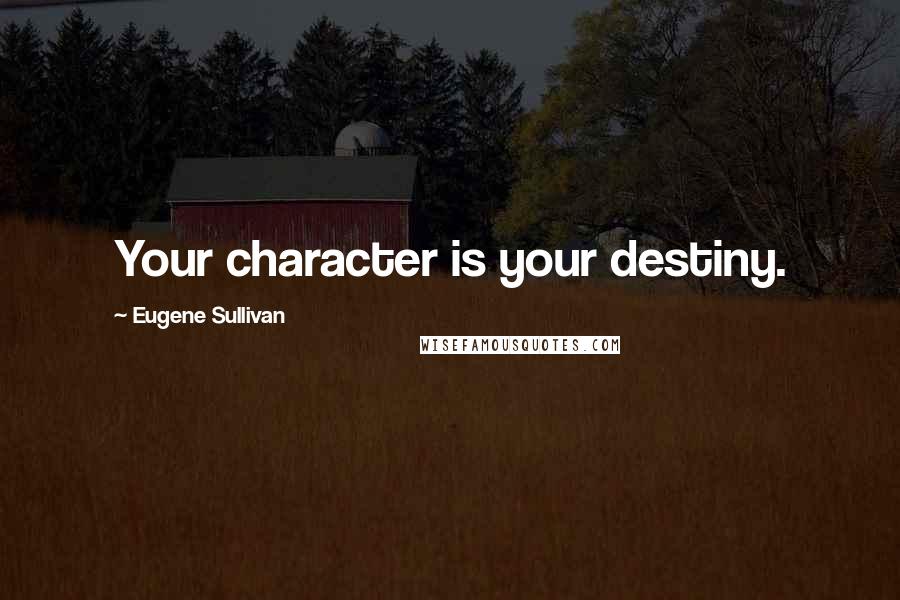 Eugene Sullivan Quotes: Your character is your destiny.