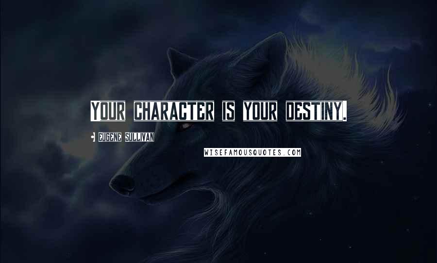 Eugene Sullivan Quotes: Your character is your destiny.