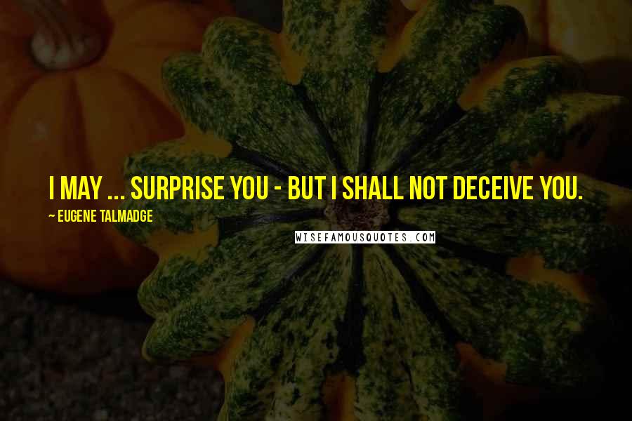 Eugene Talmadge Quotes: I may ... surprise you - but I shall not deceive you.