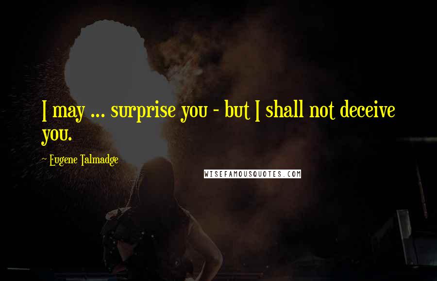 Eugene Talmadge Quotes: I may ... surprise you - but I shall not deceive you.