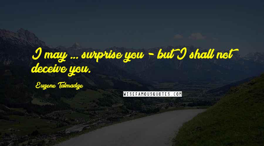 Eugene Talmadge Quotes: I may ... surprise you - but I shall not deceive you.