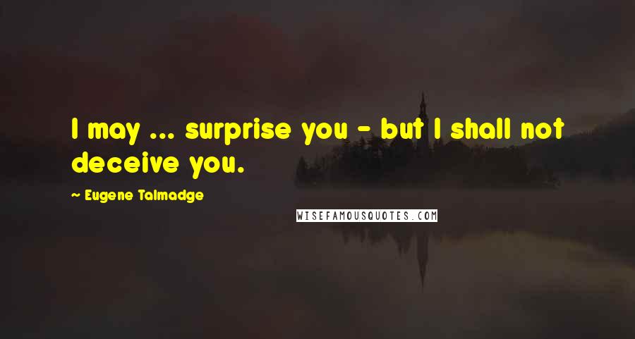 Eugene Talmadge Quotes: I may ... surprise you - but I shall not deceive you.