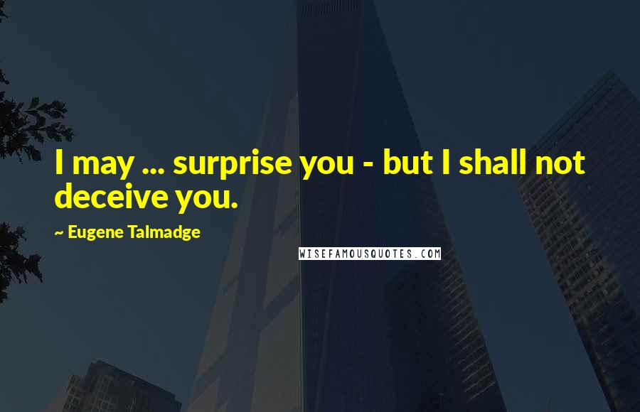 Eugene Talmadge Quotes: I may ... surprise you - but I shall not deceive you.