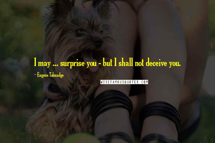 Eugene Talmadge Quotes: I may ... surprise you - but I shall not deceive you.