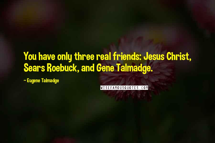 Eugene Talmadge Quotes: You have only three real friends: Jesus Christ, Sears Roebuck, and Gene Talmadge.