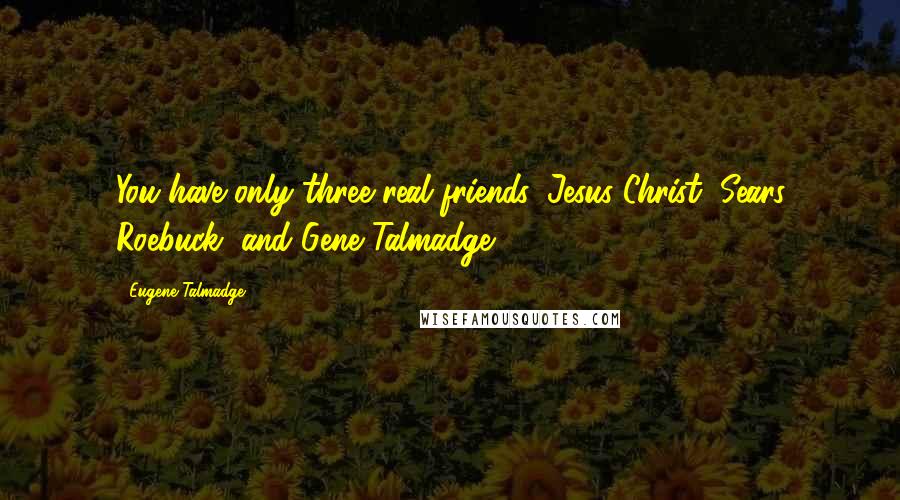 Eugene Talmadge Quotes: You have only three real friends: Jesus Christ, Sears Roebuck, and Gene Talmadge.
