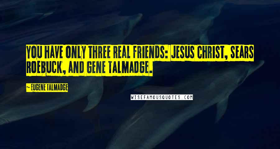 Eugene Talmadge Quotes: You have only three real friends: Jesus Christ, Sears Roebuck, and Gene Talmadge.