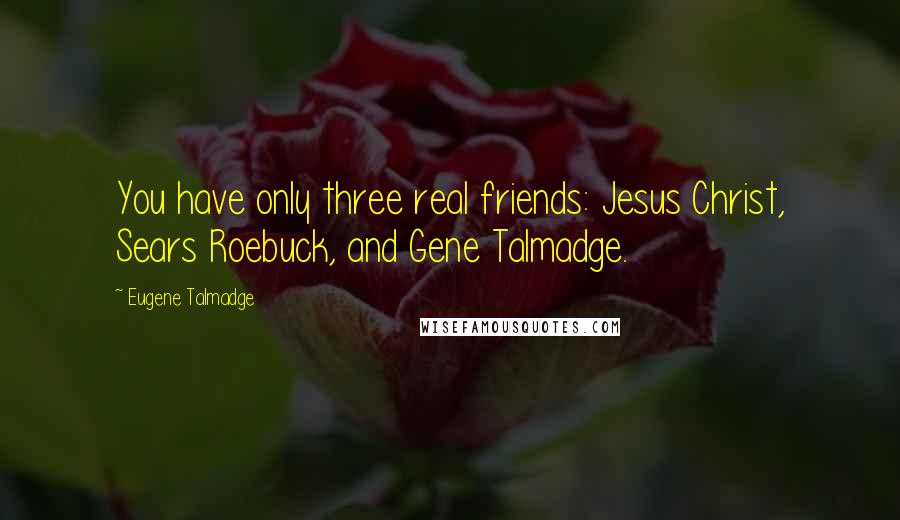 Eugene Talmadge Quotes: You have only three real friends: Jesus Christ, Sears Roebuck, and Gene Talmadge.