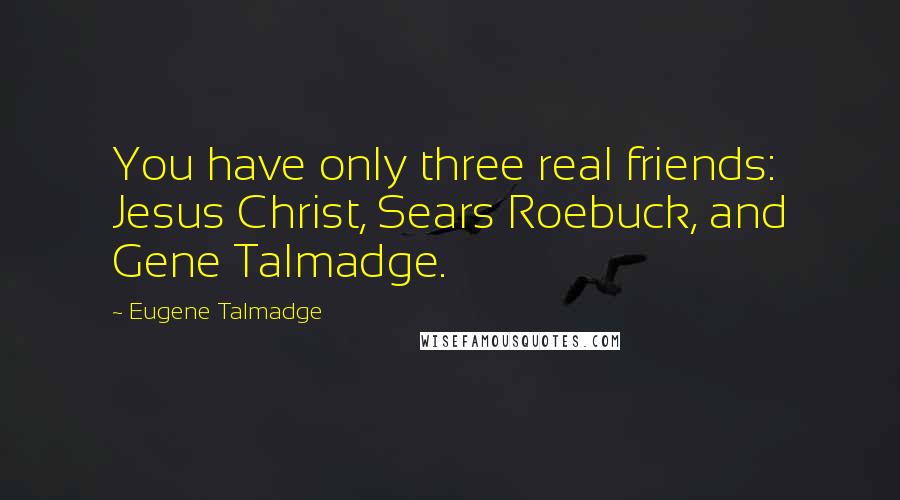 Eugene Talmadge Quotes: You have only three real friends: Jesus Christ, Sears Roebuck, and Gene Talmadge.