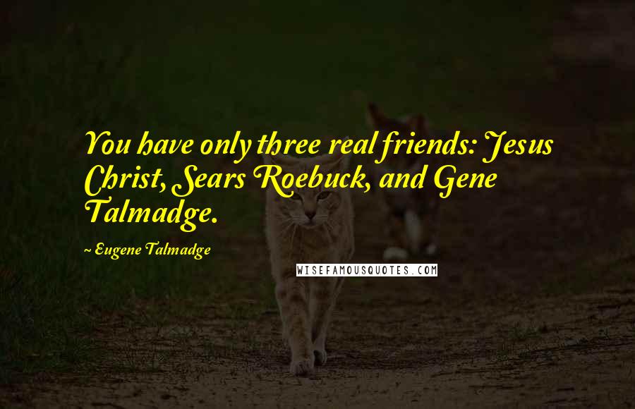 Eugene Talmadge Quotes: You have only three real friends: Jesus Christ, Sears Roebuck, and Gene Talmadge.