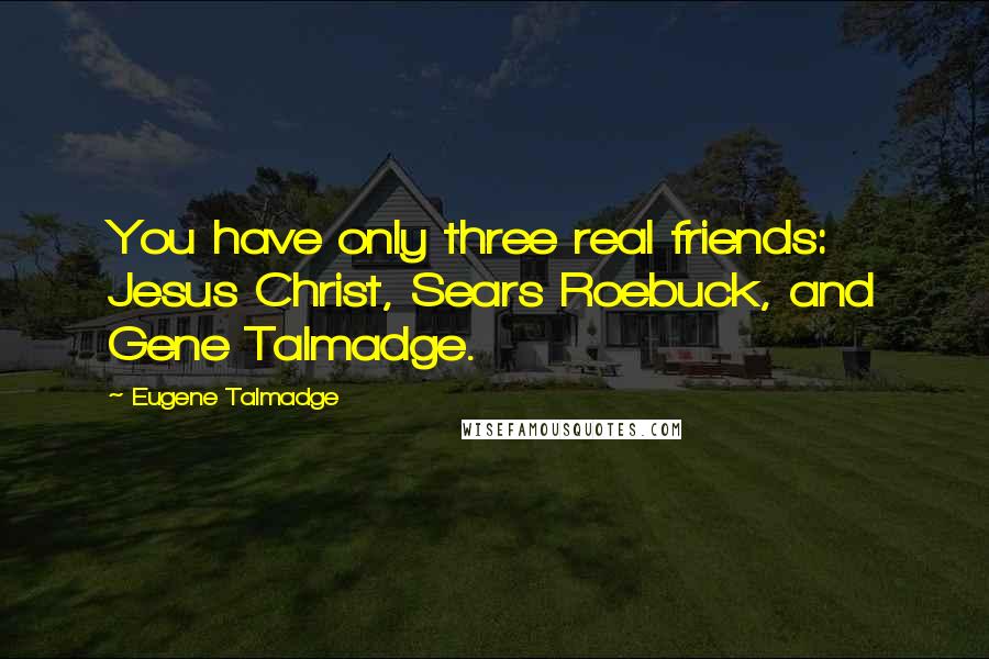 Eugene Talmadge Quotes: You have only three real friends: Jesus Christ, Sears Roebuck, and Gene Talmadge.