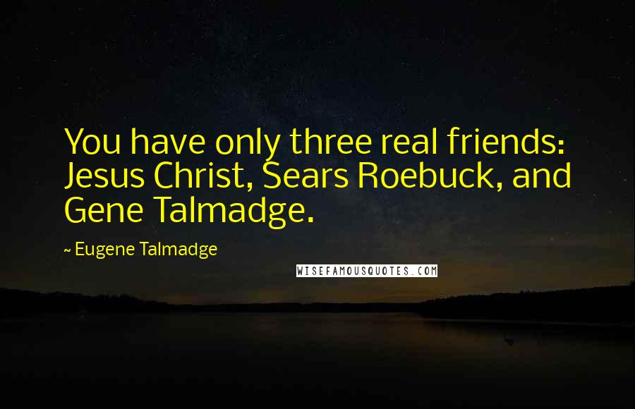 Eugene Talmadge Quotes: You have only three real friends: Jesus Christ, Sears Roebuck, and Gene Talmadge.