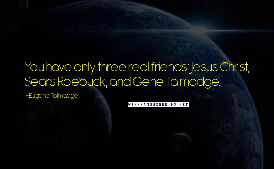 Eugene Talmadge Quotes: You have only three real friends: Jesus Christ, Sears Roebuck, and Gene Talmadge.