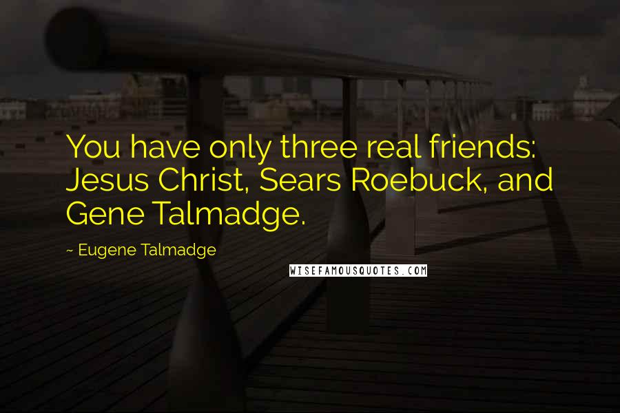 Eugene Talmadge Quotes: You have only three real friends: Jesus Christ, Sears Roebuck, and Gene Talmadge.