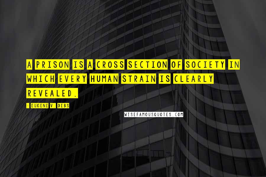Eugene V. Debs Quotes: A prison is a cross section of society in which every human strain is clearly revealed.