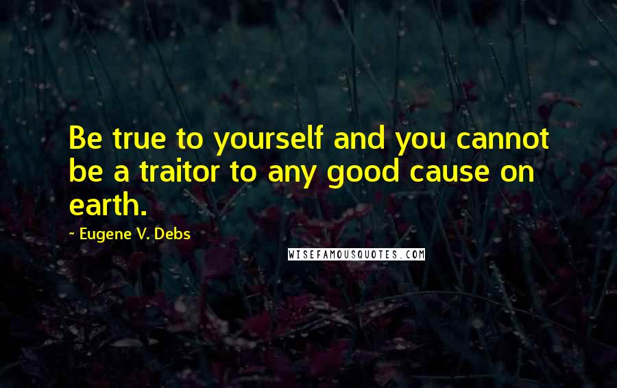 Eugene V. Debs Quotes: Be true to yourself and you cannot be a traitor to any good cause on earth.