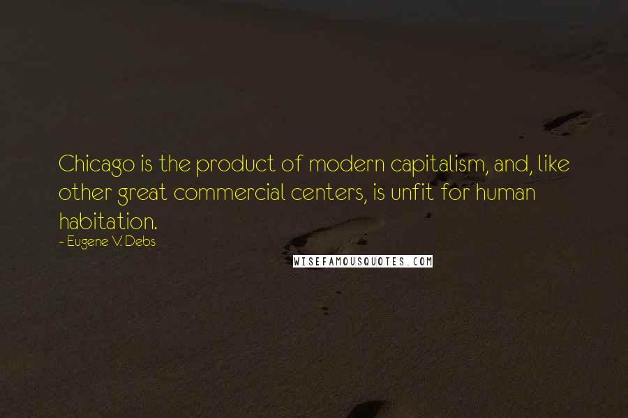 Eugene V. Debs Quotes: Chicago is the product of modern capitalism, and, like other great commercial centers, is unfit for human habitation.