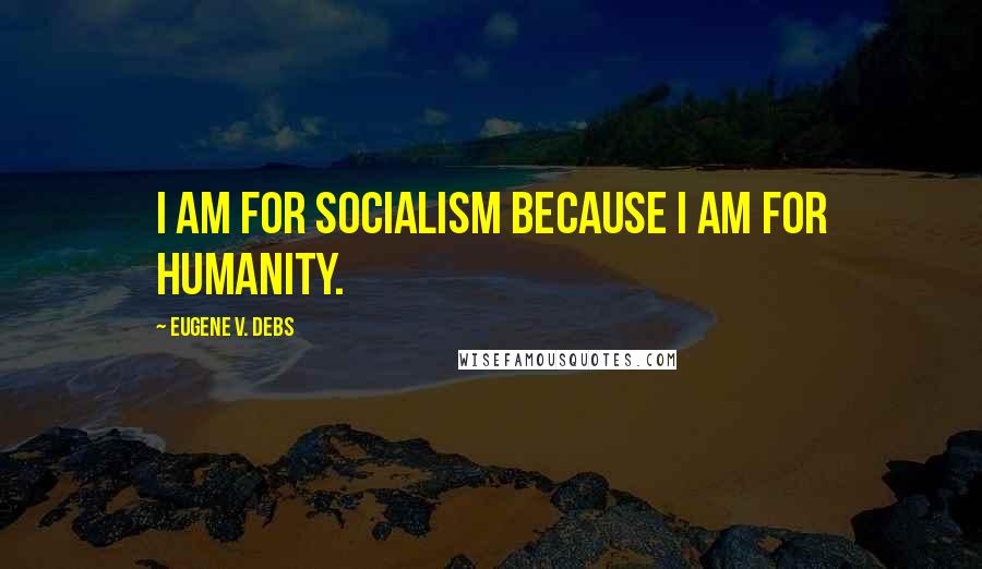 Eugene V. Debs Quotes: I am for Socialism because I am for humanity.