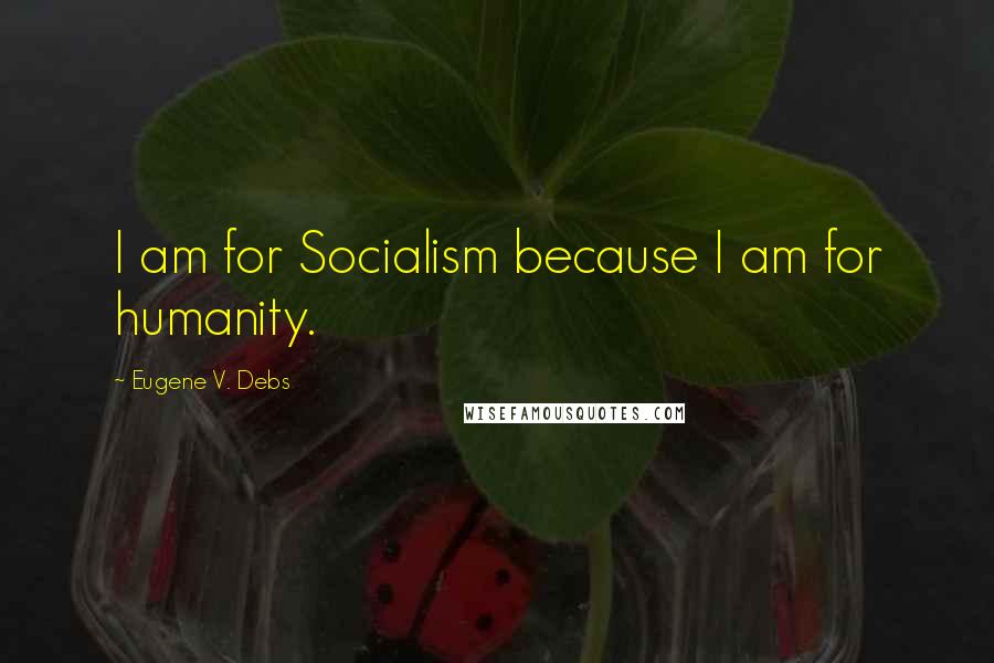 Eugene V. Debs Quotes: I am for Socialism because I am for humanity.