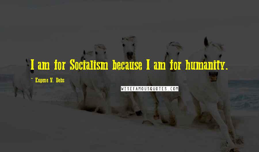 Eugene V. Debs Quotes: I am for Socialism because I am for humanity.