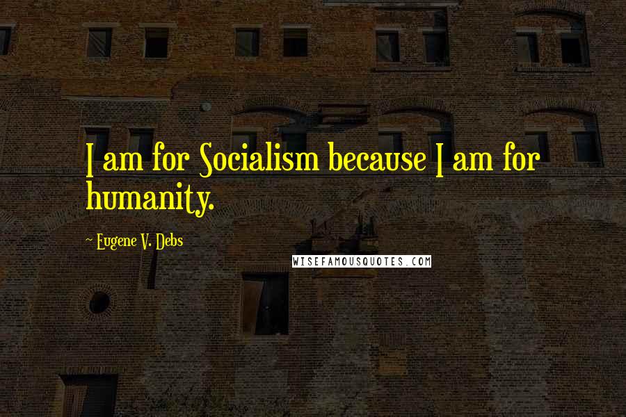 Eugene V. Debs Quotes: I am for Socialism because I am for humanity.