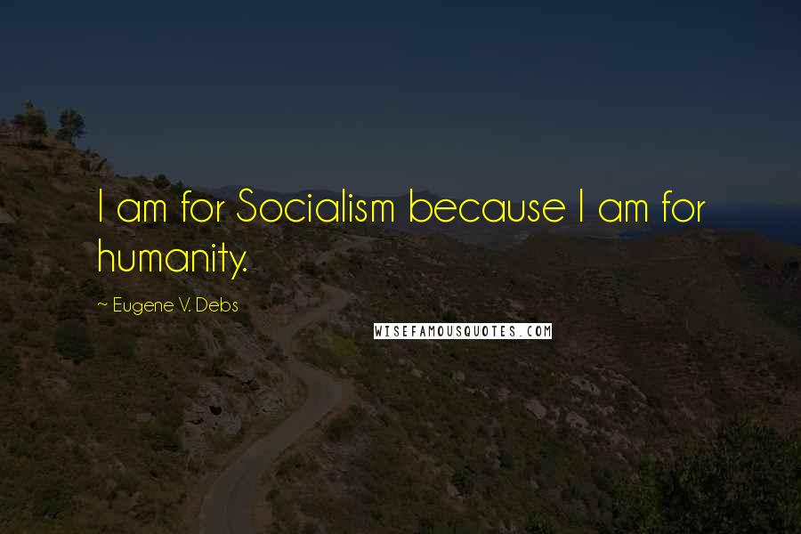 Eugene V. Debs Quotes: I am for Socialism because I am for humanity.