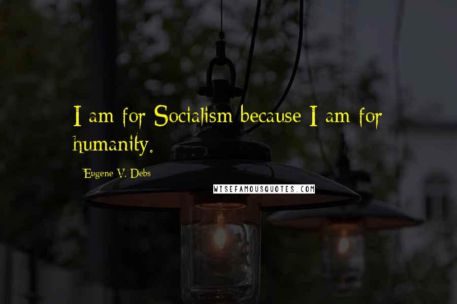 Eugene V. Debs Quotes: I am for Socialism because I am for humanity.