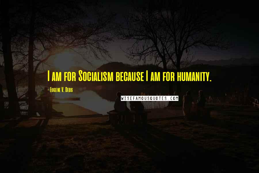 Eugene V. Debs Quotes: I am for Socialism because I am for humanity.
