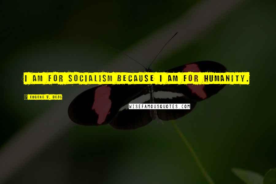 Eugene V. Debs Quotes: I am for Socialism because I am for humanity.