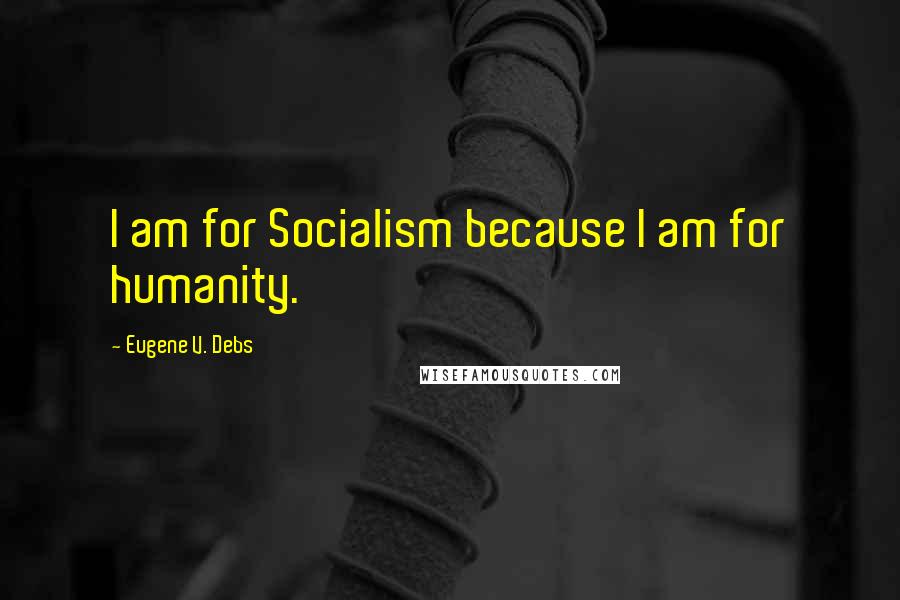 Eugene V. Debs Quotes: I am for Socialism because I am for humanity.
