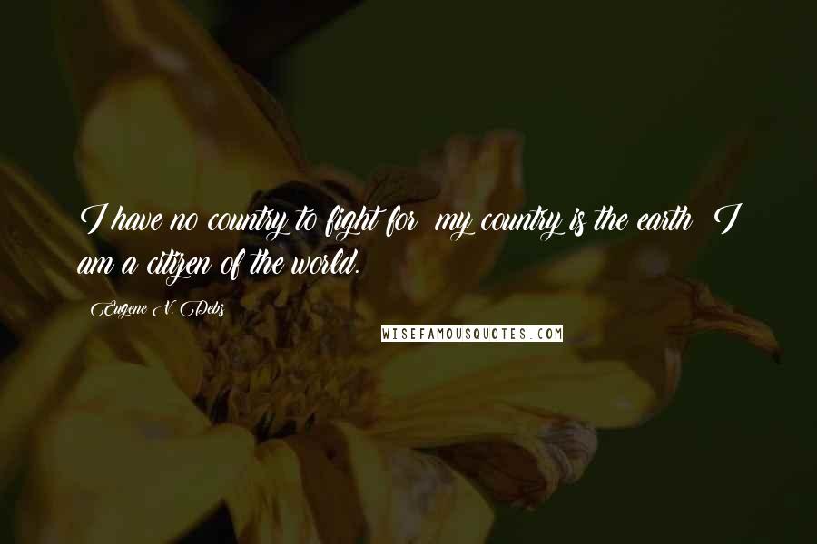 Eugene V. Debs Quotes: I have no country to fight for; my country is the earth; I am a citizen of the world.
