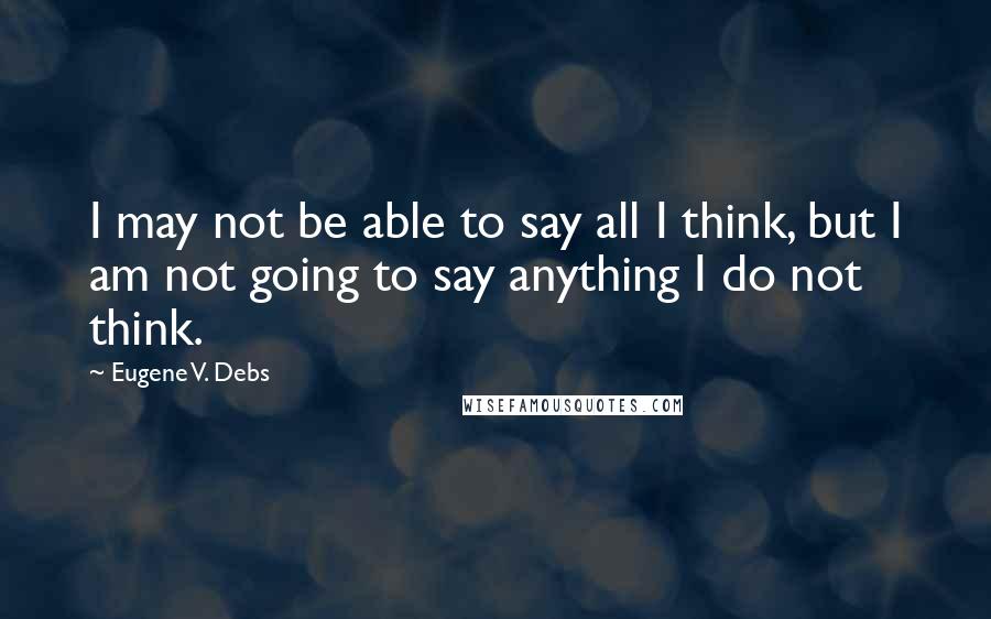 Eugene V. Debs Quotes: I may not be able to say all I think, but I am not going to say anything I do not think.