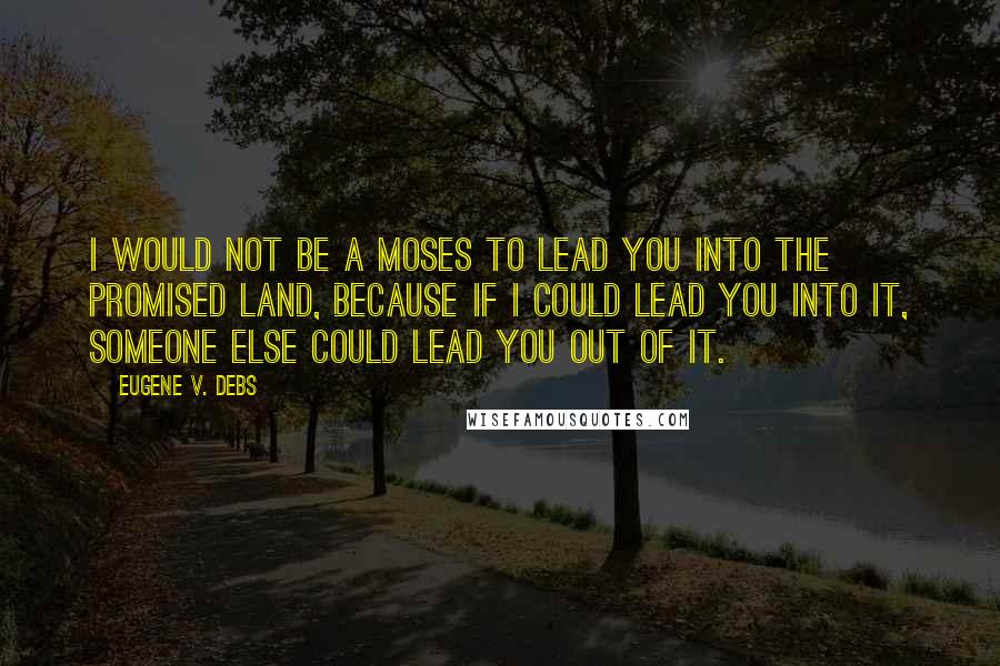 Eugene V. Debs Quotes: I would not be a Moses to lead you into the Promised Land, because if I could lead you into it, someone else could lead you out of it.