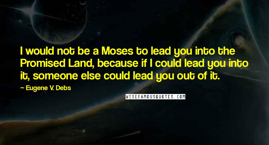 Eugene V. Debs Quotes: I would not be a Moses to lead you into the Promised Land, because if I could lead you into it, someone else could lead you out of it.